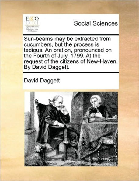 Sun-Beams May Be Extracted from Cucumbers, But the Process Is Tedious. an Oration, Pronounced on Fourth of July, 1799. at Request Citizens New-Haven. by David Daggett.