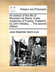 Title: An Extract of the Life of Monsieur de Renty. a Late Nobleman of France. Publish'd by John Wesley, ... the Second Edition., Author: Jean Baptiste Saint-Jure