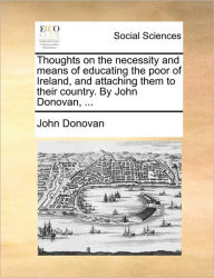 Title: Thoughts on the Necessity and Means of Educating the Poor of Ireland, and Attaching Them to Their Country. by John Donovan, ..., Author: John Donovan