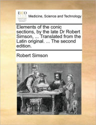 Title: Elements of the Conic Sections, by the Late Dr Robert Simson, ... Translated from the Latin Original. ... the Second Edition., Author: Robert Simson