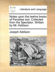 Title: Notes Upon the Twelve Books of Paradise Lost. Collected from the Spectator. Written by Mr. Addison., Author: Joseph Addison