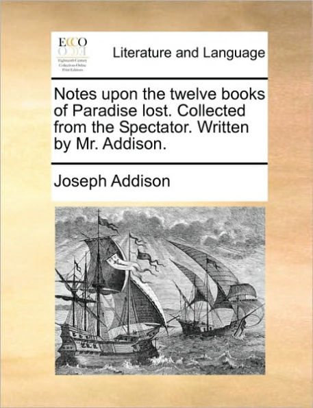 Notes Upon the Twelve Books of Paradise Lost. Collected from Spectator. Written by Mr. Addison.