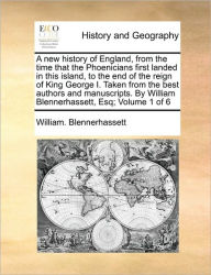 Title: A New History of England, from the Time That the Phoenicians First Landed in This Island, to the End of the Reign of King George I. Taken from the Best Authors and Manuscripts. by William Blennerhassett, Esq; Volume 1 of 6, Author: William Blennerhassett