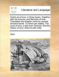 Title: Ovid's Art of Love, in Three Books. Together with His Amours, and Remedy of Love. Translated Into English Verse by Several Eminent Hands. to Which Are Added, the Court of Love, a Tale from Chaucer. and the History of Love. Adorn'd with Cutts., Author: Ovid