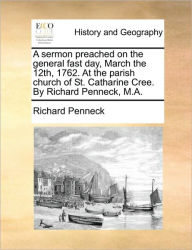 Title: A Sermon Preached on the General Fast Day, March the 12th, 1762. at the Parish Church of St. Catharine Cree. by Richard Penneck, M.A., Author: Richard Penneck