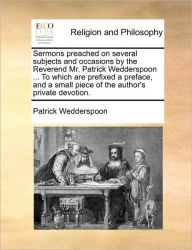 Title: Sermons Preached on Several Subjects and Occasions by the Reverend Mr. Patrick Wedderspoon ... to Which Are Prefixed a Preface, and a Small Piece of the Author's Private Devotion., Author: Patrick Wedderspoon