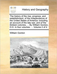 Title: The history of the rise, progress, and establishment, of the independence of the United States of America: including an account of the late war; and of the thirteen colonies, ... By William Gordon, D.D. In four volumes. ... Volume 2 of 4, Author: William Gordon