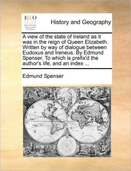 A View of the State Ireland as It Was Reign Queen Elizabeth. Written by Way Dialogue Between Eudoxus and Ireneus. Edmund Spenser. to Which Is Prefix'd Author's Life, an Index ...