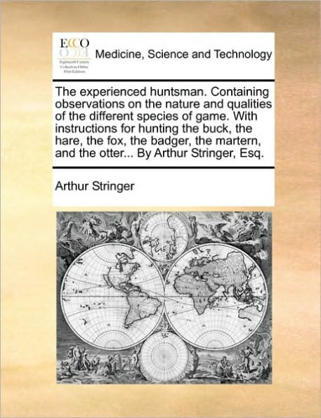 the Experienced Huntsman. Containing Observations on Nature and Qualities of Different Species Game. with Instructions for Hunting Buck, Hare, Fox, Badger, Martern, Otter... by Arthur Stringer, Esq.