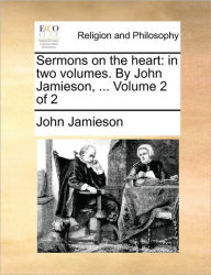 Title: Sermons on the heart: in two volumes. By John Jamieson, ... Volume 2 of 2, Author: John Jamieson