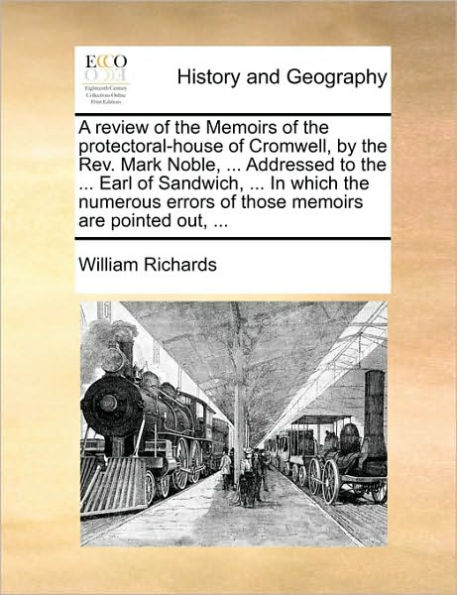 A Review of the Memoirs Protectoral-House Cromwell, by REV. Mark Noble, ... Addressed to Earl Sandwich, Which Numerous Errors Those Are Pointed Out,