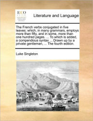 Title: The French Verbs Conjugated in Five Leaves; Which, in Many Grammars, Employs More Than Fifty, and in Some, More Than One Hundred Pages. ... to Which Is Added, a Compendious Syntax ... Drawn Up by a Private Gentleman, ... the Fourth Edition., Author: Luke Singleton