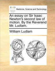 Title: An Essay on Sir Isaac Newton's Second Law of Motion. by the Reverend Mr. Ludlam., Author: William Ludlam