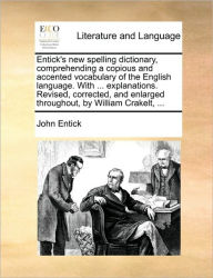 Title: Entick's New Spelling Dictionary, Comprehending a Copious and Accented Vocabulary of the English Language. with ... Explanations. Revised, Corrected, and Enlarged Throughout, by William Crakelt, ..., Author: John Entick