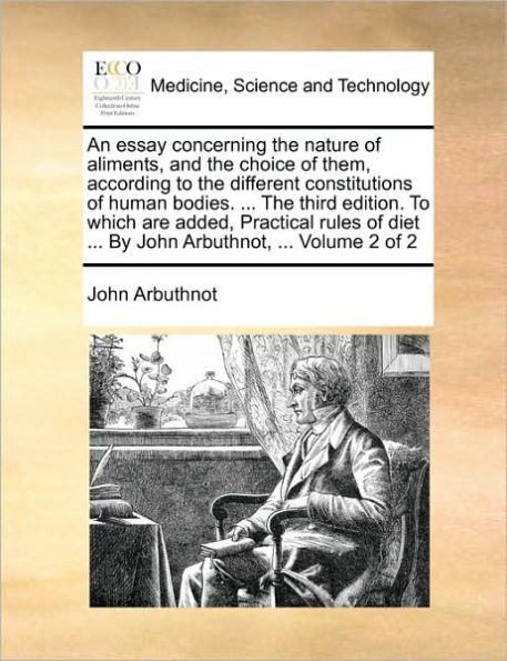 An Essay Concerning the Nature of Aliments, and the Choice of Them, According to the Different Constitutions of Human Bodies. ... the Third Edition. to Which Are Added, Practical Rules of Diet ... by John Arbuthnot