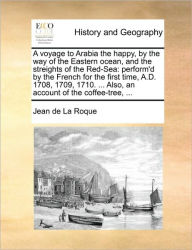 Title: A Voyage to Arabia the Happy, by the Way of the Eastern Ocean, and the Streights of the Red-Sea: Perform'd by the French for the First Time, A.D. 1708, 1709, 1710. ... Also, an Account of the Coffee-Tree, ..., Author: Jean De La Roque
