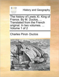 Title: The History of Lewis XI. King of France. by M. Duclos, ... Translated from the French Original. in Two Volumes. ... Volume 1 of 2, Author: Charles Pinot- Duclos