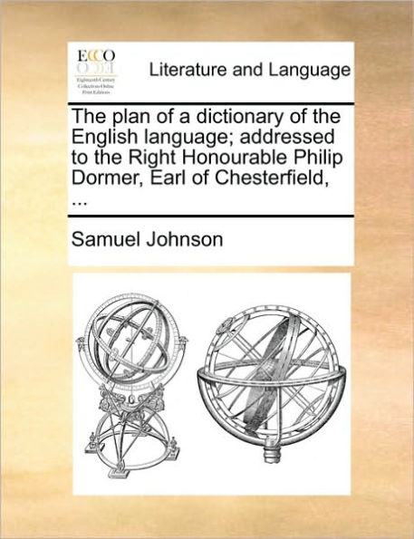 the Plan of a Dictionary English Language; Addressed to Right Honourable Philip Dormer, Earl Chesterfield, ...