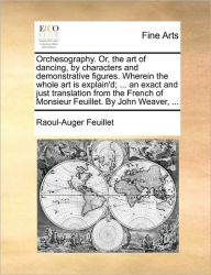 Title: Orchesography. Or, the Art of Dancing, by Characters and Demonstrative Figures. Wherein the Whole Art Is Explain'd; ... an Exact and Just Translation from the French of Monsieur Feuillet. by John Weaver, ..., Author: Raoul-Auger Feuillet