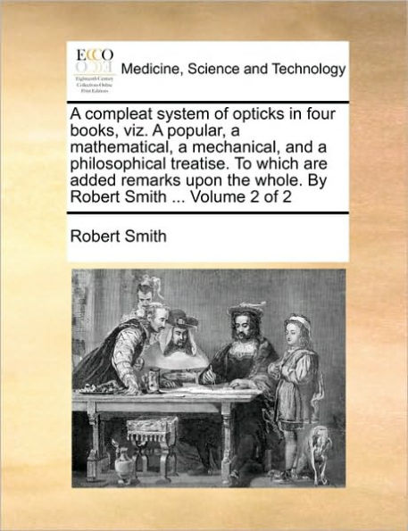 A Compleat System of Opticks in Four Books, Viz. a Popular, a Mathematical, a Mechanical, and a Philosophical Treatise. to Which Are Added Remarks Upon the Whole. by Robert Smith ... Volume 2 of 2