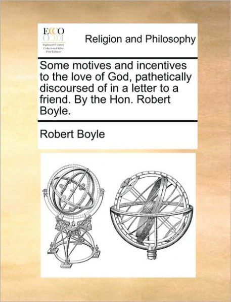 Some Motives and Incentives to the Love of God, Pathetically Discoursed a Letter Friend. by Hon. Robert Boyle.