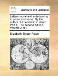 Title: Letters Moral and Entertaining, in Prose and Verse. by the Author of Friendship in Death. Part II. the Second Edition. Volume 2 of 3, Author: Elizabeth Singer Rowe