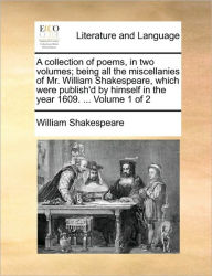 Title: A Collection of Poems, in Two Volumes; Being All the Miscellanies of Mr. William Shakespeare, Which Were Publish'd by Himself in the Year 1609. ... Volume 1 of 2, Author: William Shakespeare