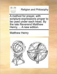 Title: A Method for Prayer, with Scripture-Expressions Proper to Be Used Under Each Head. by the Late Reverend Matthew Henry, ... a New Edition., Author: Matthew Henry