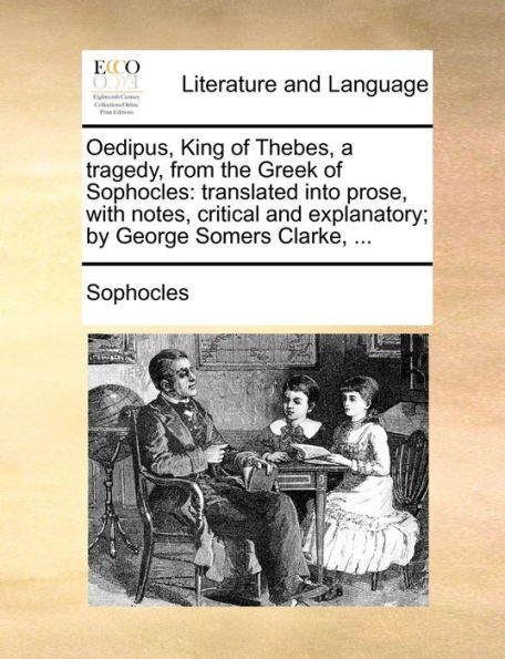 Oedipus, King of Thebes, a tragedy, from the Greek Sophocles: translated into prose, with notes, critical and explanatory; by George Somers Clarke, ...