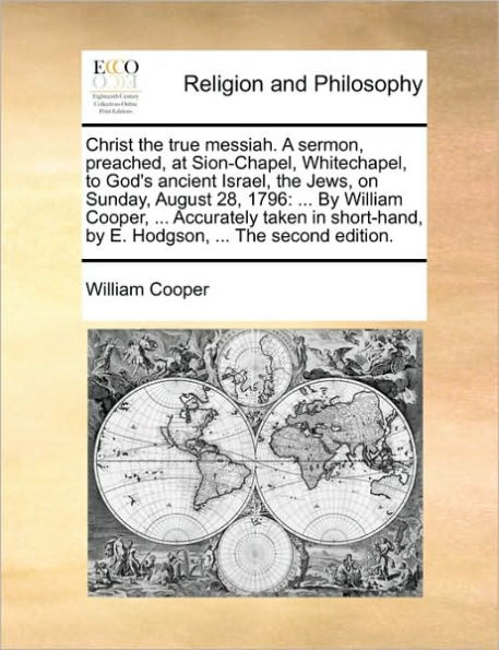 Christ the True Messiah. a Sermon, Preached, at Sion-Chapel, Whitechapel, to God's Ancient Israel, Jews, on Sunday, August 28, 1796: ... by William Cooper, Accurately Taken Short-Hand, E. Hodgson, Second Edition.