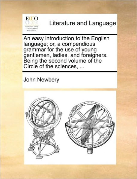 An Easy Introduction to the English Language; Or, a Compendious Grammar for Use of Young Gentlemen, Ladies, and Foreigners. Being Second Volume Circle Sciences, ...