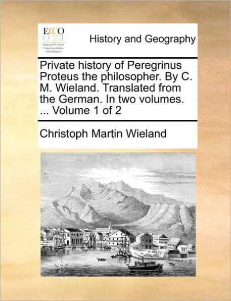 Private History of Peregrinus Proteus the Philosopher. by C. M. Wieland. Translated from the German. in Two Volumes. ... Volume 1 of 2