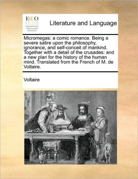 Micromegas: a Comic Romance. Being Severe Satire Upon the Philosophy, Ignorance, And Self-Conceit of Mankind. Together with Detail Crusades: New Plan for History Human Mind. Translated from French M. de Voltaire.