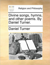 Title: Divine Songs, Hymns, and Other Poems. by Daniel Turner., Author: Daniel Turner