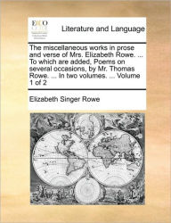 Title: The Miscellaneous Works in Prose and Verse of Mrs. Elizabeth Rowe. ... to Which Are Added, Poems on Several Occasions, by Mr. Thomas Rowe. ... in Two Volumes. ... Volume 1 of 2, Author: Elizabeth Singer Rowe