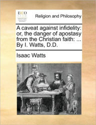 Title: A Caveat Against Infidelity: Or, the Danger of Apostasy from the Christian Faith: ... by I. Watts, D.D., Author: Isaac Watts