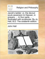 Title: Jacob's Ladder: Or, the Devout Souls Ascension to Heaven, in Prayers, ... in Four Parts, ... Illustrated with Sculptures. by Jo. Hall, B.D. the Sixteenth Edition., Author: John Hall