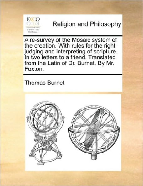 a Re-Survey of the Mosaic System Creation. with Rules for Right Judging and Interpreting Scripture. Two Letters to Friend. Translated from Latin Dr. Burnet. by Mr. Foxton.