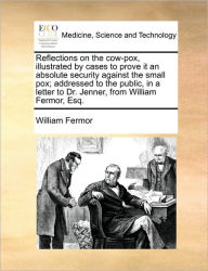 Title: Reflections on the Cow-Pox, Illustrated by Cases to Prove It an Absolute Security Against the Small Pox; Addressed to the Public, in a Letter to Dr. Jenner, from William Fermor, Esq., Author: William Fermor