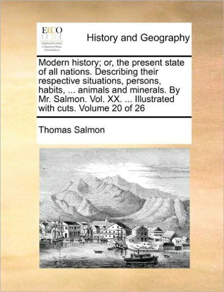 Modern History; Or, the Present State of All Nations. Describing Their Respective Situations, Persons, Habits, ... Animals and Minerals. by Mr. Salmon. Vol. XX. ... Illustrated with Cuts. Volume 20 of 26