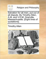 Title: Salvation for All Men, Put Out of All Dispute. by Timothy Allen, A.M. and V.D.M. Granville, Massachusetts. [eight Lines of Quotations]., Author: Timothy Allen MD Jd