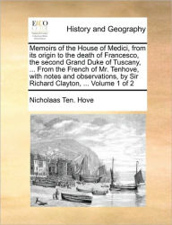 Title: Memoirs of the House of Medici, from Its Origin to the Death of Francesco, the Second Grand Duke of Tuscany, ... from the French of Mr. Tenhove, with Notes and Observations, by Sir Richard Clayton, ... Volume 1 of 2, Author: Nicholaas Ten Hove