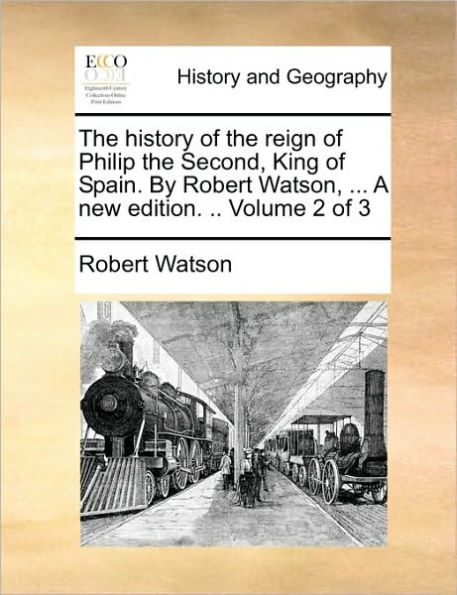 The History of the Reign of Philip the Second, King of Spain. by Robert Watson, ... a New Edition. .. Volume 2 of 3