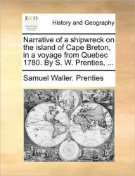 Title: Narrative of a Shipwreck on the Island of Cape Breton, in a Voyage from Quebec 1780. by S. W. Prenties, ..., Author: Samuel Waller Prenties