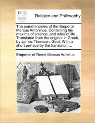Title: The Commentaries of the Emperor Marcus Antoninus. Containing His Maxims of Science, and Rules of Life. ... Translated from the Original in Greek, by James Thomson, Gent. with a Short Preface by the Translator, ..., Author: Marcus Aurelius