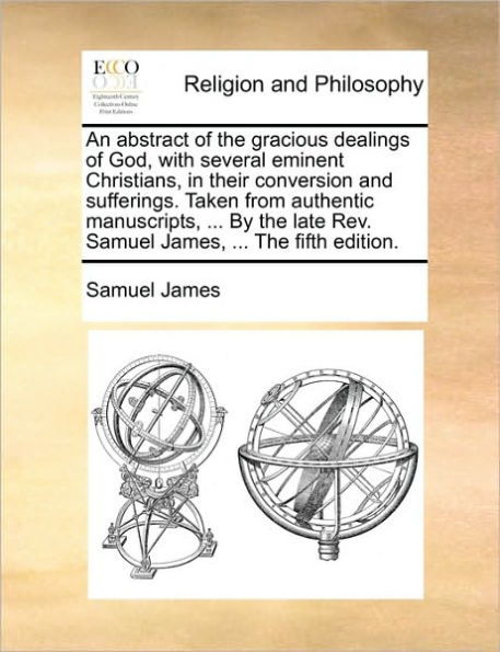 An Abstract of the Gracious Dealings God, with Several Eminent Christians, Their Conversion and Sufferings. Taken from Authentic Manuscripts, ... by Late REV. Samuel James, Fifth Edition.