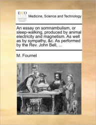Title: An Essay on Somnambulism, or Sleep-Walking, Produced by Animal Electricity and Magnetism. as Well as by Sympathy, &C. as Performed by the REV. John Bell, ..., Author: M Fournel