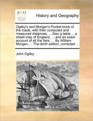 Title: Ogilby's and Morgan's Pocket-Book of the Roads, with Their Computed and Measured Distances, ... Also a Table ... a Sheet-Map of England, ... and an Exact Account of All the Fairs, ... by William Morgan, ... the Tenth Edition, Corrected. .., Author: John Ogilby