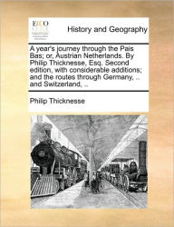 Title: A Year's Journey Through the Pais Bas; Or, Austrian Netherlands. by Philip Thicknesse, Esq. Second Edition, with Considerable Additions; And the Routes Through Germany, .. and Switzerland, .., Author: Philip Thicknesse