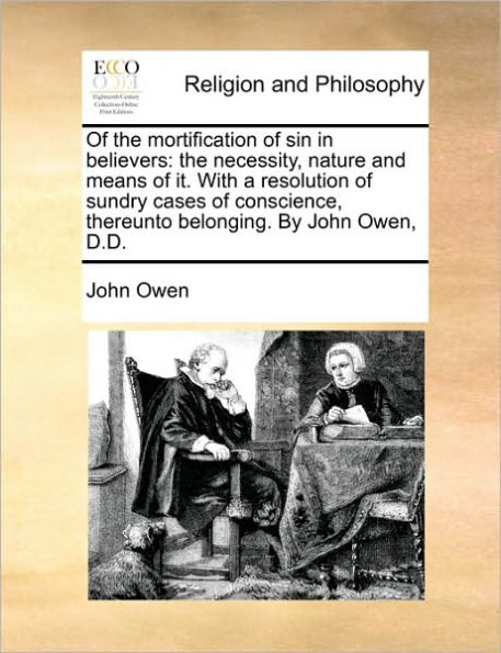 of The Mortification Sin Believers: Necessity, Nature and Means It. with a Resolution Sundry Cases Conscience, Thereunto Belonging. by John Owen, D.D.